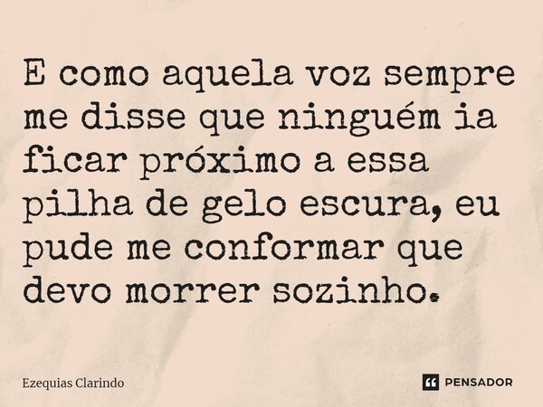 ⁠E como aquela voz sempre me disse que ninguém ia ficar próximo a essa pilha de gelo escura, eu pude me conformar que devo morrer sozinho.... Frase de Ezequias Clarindo.