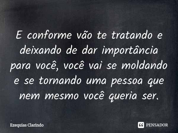 E conforme vão te tratando e deixando de dar importância para você, você vai se moldando e se tornando uma pessoa que nem mesmo você queria ser.⁠... Frase de Ezequias Clarindo.