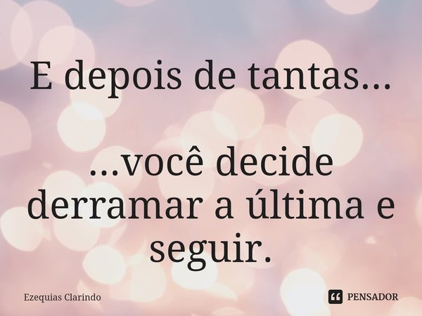 ⁠E depois de tantas... ...você decide derramar a última e seguir.... Frase de Ezequias Clarindo.