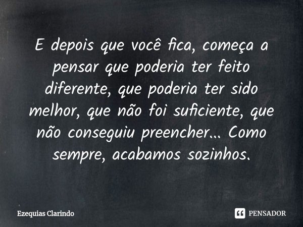 ⁠E depois que você fica, começa a pensar que poderia ter feito diferente, que poderia ter sido melhor, que não foi suficiente, que não conseguiu preencher... Co... Frase de Ezequias Clarindo.
