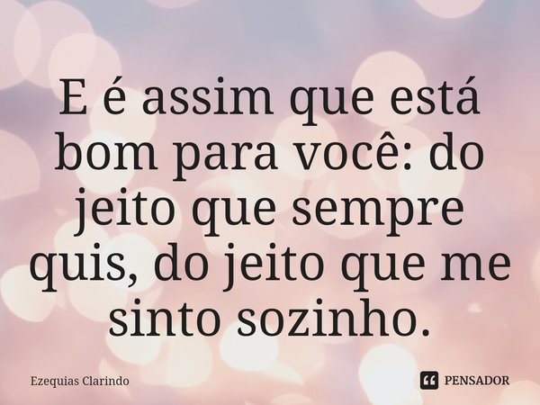 E é assim que está bom para você: ⁠do jeito que sempre quis, do jeito que me sinto sozinho.... Frase de Ezequias Clarindo.