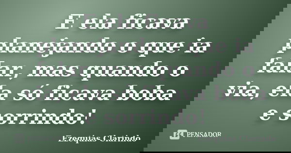 E ela ficava planejando o que ia falar, mas quando o via, ela só ficava boba e sorrindo!... Frase de Ezequias Clarindo.