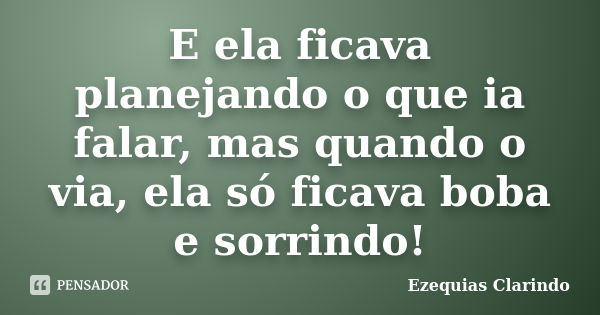 E ela ficava planejando o que ia falar, mas quando o via, ela só ficava boba e sorrindo!... Frase de Ezequias Clarindo.