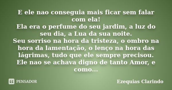 E ele nao conseguia mais ficar sem falar com ela! Ela era o perfume do seu jardim, a luz do seu dia, a Lua da sua noite. Seu sorriso na hora da tristeza, o ombr... Frase de Ezequias Clarindo.