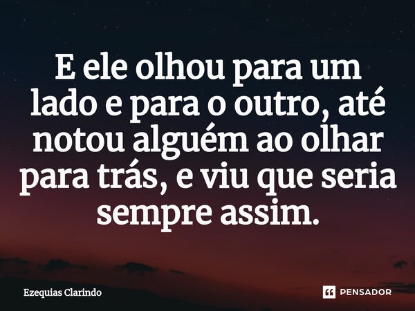 ⁠E ele olhou para um lado e para o outro, até notou alguém ao olhar para trás, e viu que seria sempre assim.... Frase de Ezequias Clarindo.