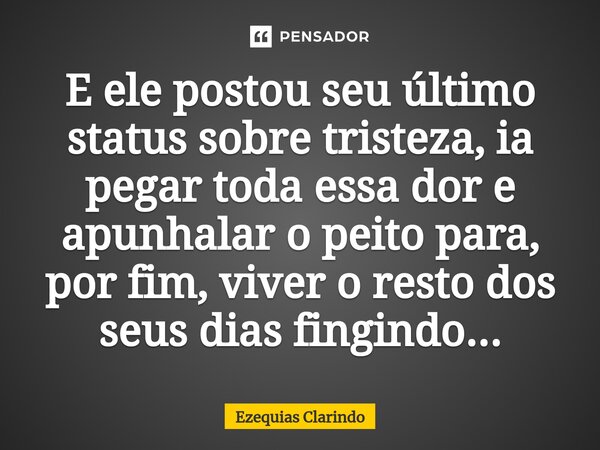 ⁠E ele postou seu último status sobre tristeza, ia pegar toda essa dor e apunhalar o peito para, por fim, viver o resto dos seus dias fingindo...... Frase de Ezequias Clarindo.