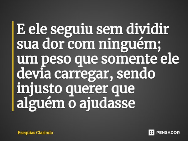 ⁠E ele seguiu sem dividir sua dor com ninguém; um peso que somente ele devia carregar, sendo injusto querer que alguém o ajudasse... Frase de Ezequias Clarindo.