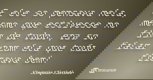 E ele so pensava nela, mesmo que estivesse no fim de tudo, era so falar com ela que tudo ficava bem!... Frase de Ezequias Clarindo.