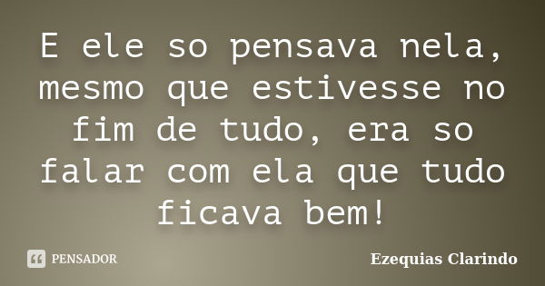 E ele so pensava nela, mesmo que estivesse no fim de tudo, era so falar com ela que tudo ficava bem!... Frase de Ezequias Clarindo.