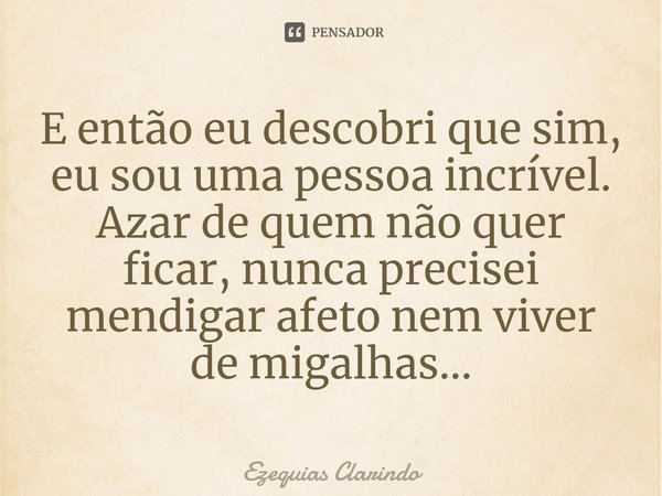 ⁠E então eu descobri que sim, eu sou uma pessoa incrível. Azar de quem não quer ficar, nunca precisei mendigar afeto nem viver de migalhas...... Frase de Ezequias Clarindo.