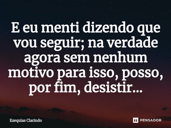 ⁠E eu menti dizendo que vou seguir; na verdade agora sem nenhum motivo para isso, posso, por fim, desistir...... Frase de Ezequias Clarindo.