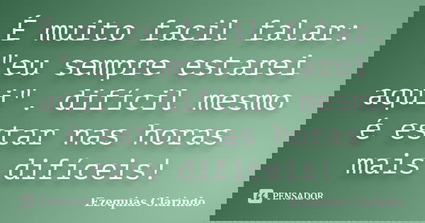 É muito facil falar: "eu sempre estarei aqui". difícil mesmo é estar nas horas mais difíceis!... Frase de Ezequias Clarindo.