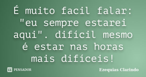 É muito facil falar: "eu sempre estarei aqui". difícil mesmo é estar nas horas mais difíceis!... Frase de Ezequias Clarindo.