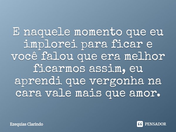 E naquele momento que eu implorei para ficar e você falou que era melhor ficarmos assim, eu aprendi que vergonha na cara vale mais que amor.⁠... Frase de Ezequias Clarindo.