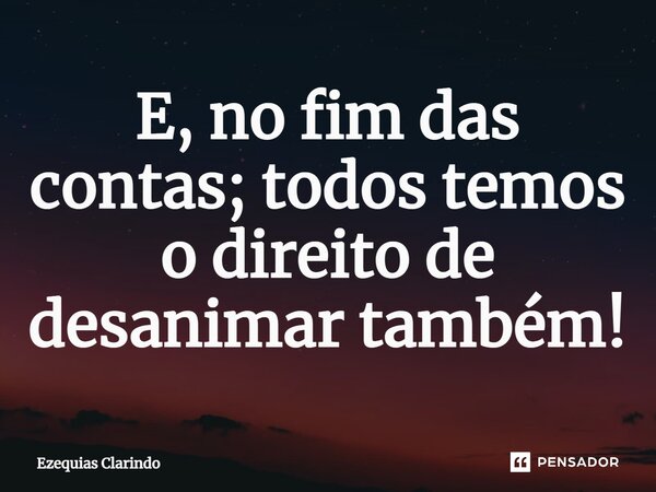 ⁠E, no fim das contas; todos temos o direito de desanimar também!... Frase de Ezequias Clarindo.