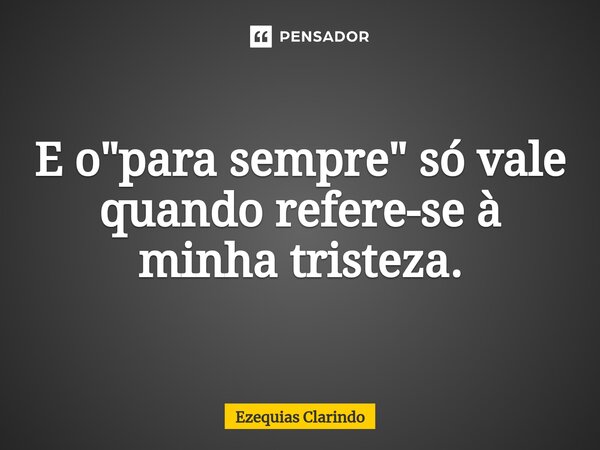 ⁠E o "para sempre" só vale quando refere-se à minha tristeza.... Frase de Ezequias Clarindo.