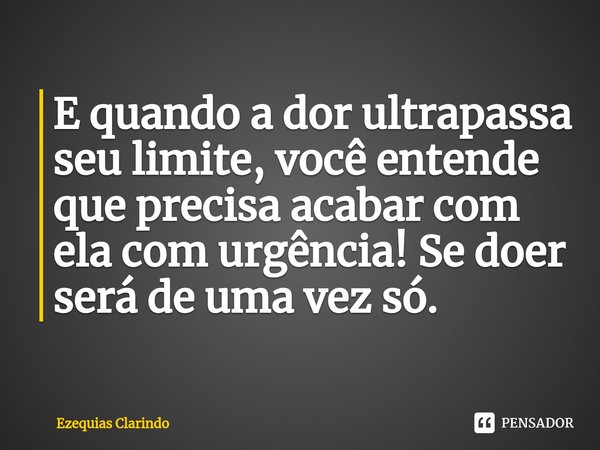 ⁠E quando a dor ultrapassa seu limite, você entende que precisa acabar com ela com urgência! Se doer será de uma vez só.... Frase de Ezequias Clarindo.