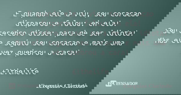 E quando ele a viu, seu coracao disparou e falou: eh ela! Seu cerebro disse: para de ser idiota! Mas ele seguiu seu coracao e mais uma vez quebrou a cara! £!the... Frase de Ezequias Clarindo.