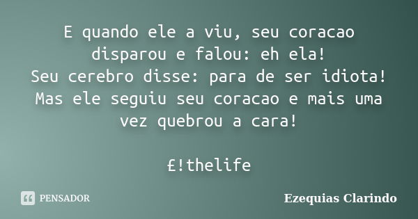 E quando ele a viu, seu coracao disparou e falou: eh ela! Seu cerebro disse: para de ser idiota! Mas ele seguiu seu coracao e mais uma vez quebrou a cara! £!the... Frase de Ezequias Clarindo.