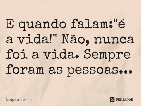 ⁠E quando falam: "é a vida!" Não, nunca foi a vida. Sempre foram as pessoas...... Frase de Ezequias Clarindo.