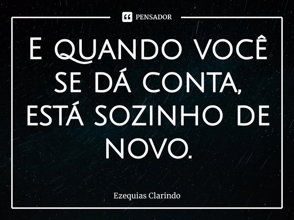 ⁠E quando você se dá conta, está sozinho de novo.... Frase de Ezequias Clarindo.