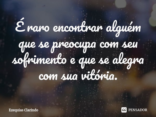 É raro encontrar alguém que se preocupa com seu sofrimento e que se alegra com sua vitória.⁠... Frase de Ezequias Clarindo.