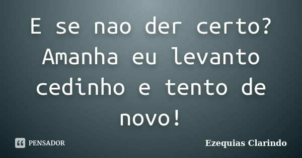 E se nao der certo? Amanha eu levanto cedinho e tento de novo!... Frase de Ezequias Clarindo.