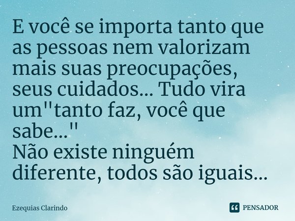 ⁠E você se importa tanto que as pessoas nem valorizam mais suas preocupações, seus cuidados... Tudo vira um "tanto faz, você que sabe..."
Não existe n... Frase de Ezequias Clarindo.