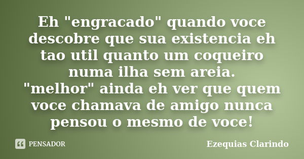 Eh "engracado" quando voce descobre que sua existencia eh tao util quanto um coqueiro numa ilha sem areia. "melhor" ainda eh ver que quem vo... Frase de Ezequias Clarindo.