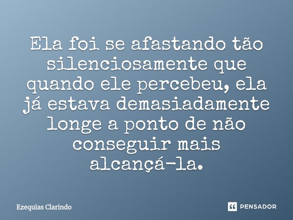 ⁠Ela foi se afastando tão silenciosamente que quando ele percebeu, ela já estava demasiadamente longe a ponto de não conseguir mais alcançá-la.... Frase de Ezequias Clarindo.