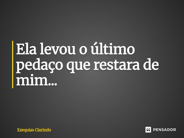 ⁠Ela levou o último pedaço que restara de mim...... Frase de Ezequias Clarindo.