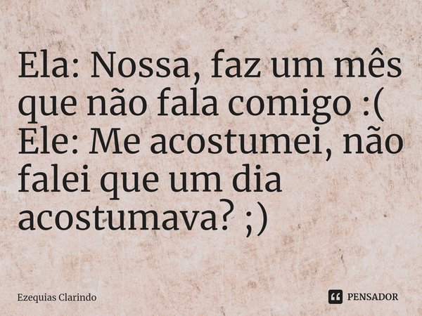 Ela: Nossa, faz um mês que não fala comigo :(
⁠Ele: Me acostumei, não falei que um dia acostumava? ;)... Frase de Ezequias Clarindo.