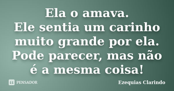 Ela o amava. Ele sentia um carinho muito grande por ela. Pode parecer, mas não é a mesma coisa!... Frase de Ezequias Clarindo.