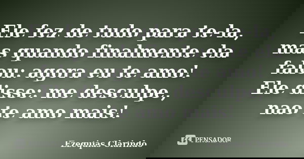 Ele fez de tudo para te-la, mas quando finalmente ela falou: agora eu te amo! Ele disse: me desculpe, nao te amo mais!... Frase de Ezequias Clarindo.