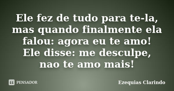 Ele fez de tudo para te-la, mas quando finalmente ela falou: agora eu te amo! Ele disse: me desculpe, nao te amo mais!... Frase de Ezequias Clarindo.