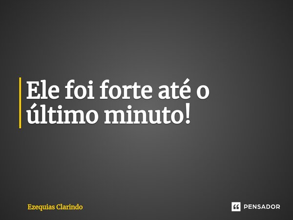 Ele foi forte até o último minuto!⁠... Frase de Ezequias Clarindo.