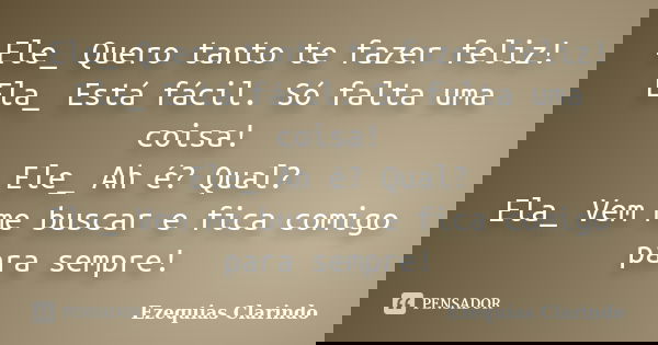 Ele_ Quero tanto te fazer feliz! Ela_ Está fácil. Só falta uma coisa! Ele_ Ah é? Qual? Ela_ Vem me buscar e fica comigo para sempre!... Frase de Ezequias Clarindo.