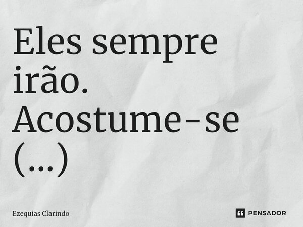 ⁠Eles sempre irão. Acostume-se (...)... Frase de Ezequias Clarindo.