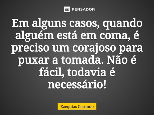 ⁠Em alguns casos, quando alguém está em coma, é preciso um corajoso para puxar a tomada. Não é fácil, todavia é necessário!... Frase de Ezequias Clarindo.