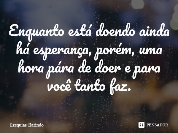 ⁠Enquanto está doendo ainda há esperança, porém, uma hora pára de doer e para você tanto faz.... Frase de Ezequias Clarindo.