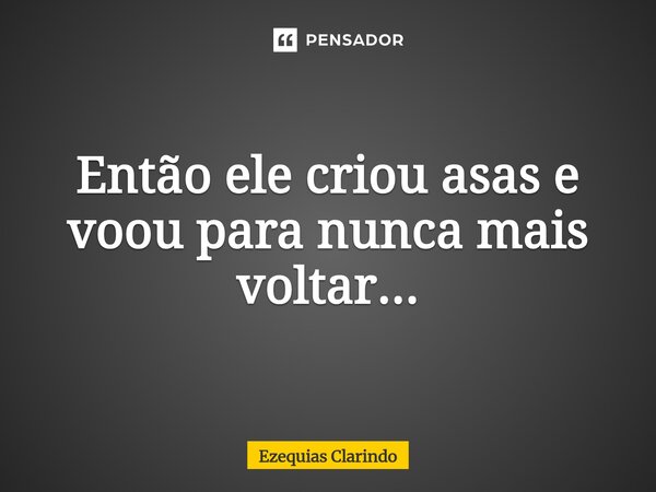 ⁠Então ele criou asas e voou para nunca mais voltar...... Frase de Ezequias Clarindo.