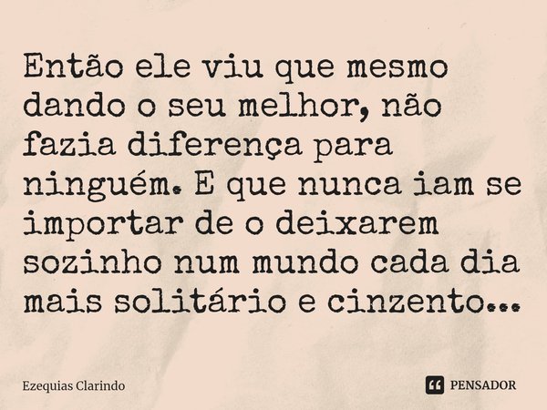 ⁠Então ele viu que mesmo dando o seu melhor, não fazia diferença para ninguém. E que nunca iam se importar de o deixarem sozinho num mundo cada dia mais solitár... Frase de Ezequias Clarindo.