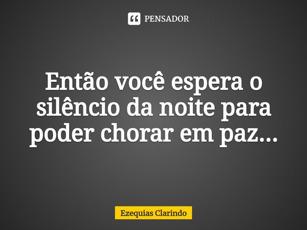 ⁠Então você espera o silêncio da noite para poder chorar em paz...... Frase de Ezequias Clarindo.