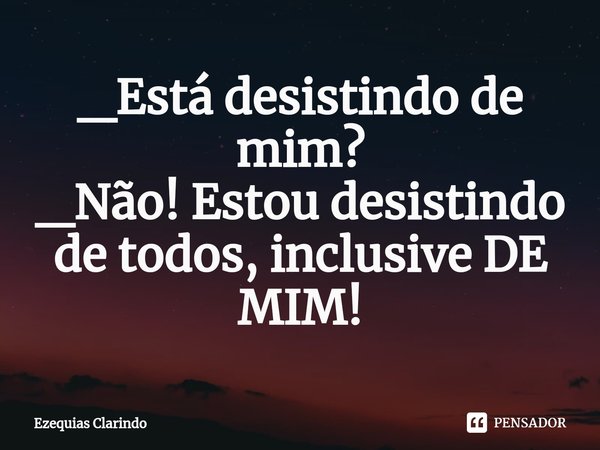 ⁠_Está desistindo de mim? _Não! Estou desistindo de todos, inclusive DE MIM!... Frase de Ezequias Clarindo.
