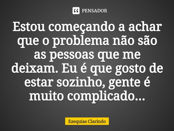 Estou começando a achar que o problema não são as pessoas que me deixam. Eu é que gosto de estar sozinho, gente é muito complicado...⁠... Frase de Ezequias Clarindo.