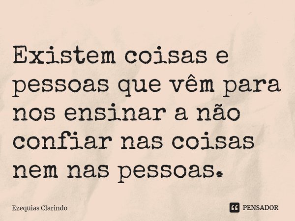 ⁠Existem coisas e pessoas que vêm para nos ensinar a não confiar nas coisas nem nas pessoas.... Frase de Ezequias Clarindo.