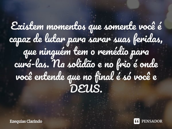 ⁠Existem momentos que somente você é capaz de lutar para sarar suas feridas, que ninguém tem o remédio para curá-las. Na solidão e no frio é onde você entende q... Frase de Ezequias Clarindo.