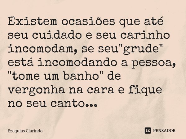 ⁠Existem ocasiões que até seu cuidado e seu carinho incomodam, se seu "grude" está incomodando a pessoa, "tome um banho" de vergonha na cara... Frase de Ezequias Clarindo.