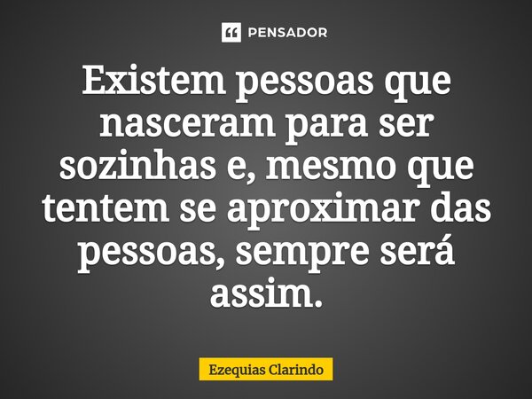 ⁠Existem pessoas que nasceram para ser sozinhas e, mesmo que tentem se aproximar das pessoas, sempre será assim.... Frase de Ezequias Clarindo.