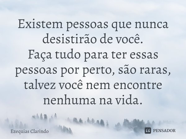 ⁠Existem pessoas que nunca desistirão de você.
Faça tudo para ter essas pessoas por perto, são raras, talvez você nem encontre nenhuma na vida.... Frase de Ezequias Clarindo.